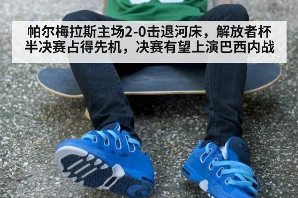 帕尔梅拉斯主场2-0击退河床，解放者杯半决赛占得先机，决赛有望上演巴西内战