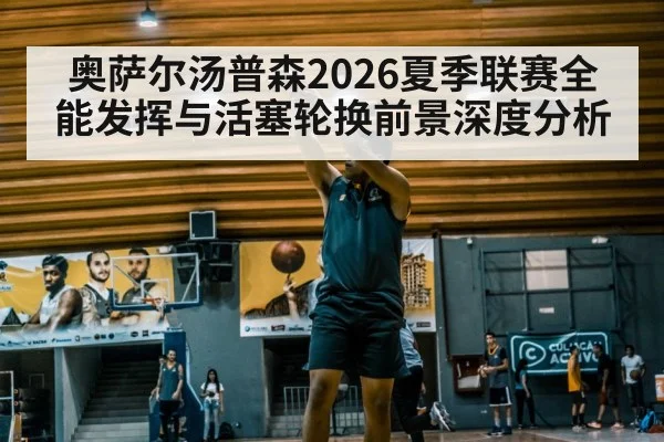 奥萨尔汤普森2026夏季联赛全能发挥与活塞轮换前景深度分析