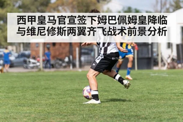 西甲皇马官宣签下姆巴佩姆皇降临与维尼修斯两翼齐飞战术前景分析
