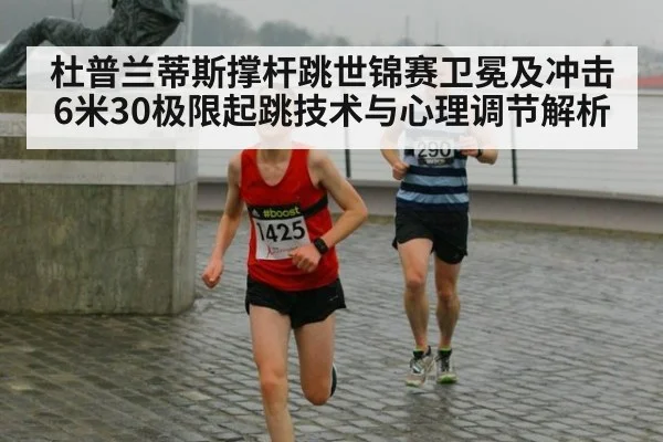 杜普兰蒂斯撑杆跳世锦赛卫冕及冲击6米30极限起跳技术与心理调节解析
