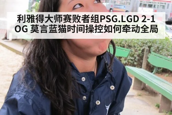 利雅得大师赛败者组PSG.LGD 2-1 OG 莫言蓝猫时间操控如何牵动全局