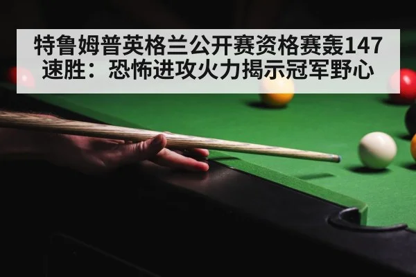 特鲁姆普英格兰公开赛资格赛轰147速胜：恐怖进攻火力揭示冠军野心