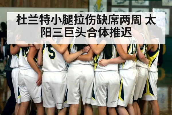 杜兰特小腿拉伤缺席两周 太阳三巨头合体推迟