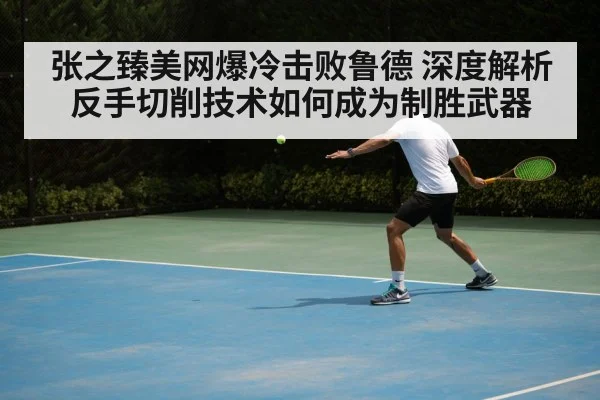 张之臻美网爆冷击败鲁德 深度解析反手切削技术如何成为制胜武器